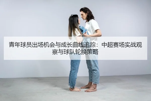 青年球员出场机会与成长曲线追踪：中超赛场实战观察与球队轮换策略
